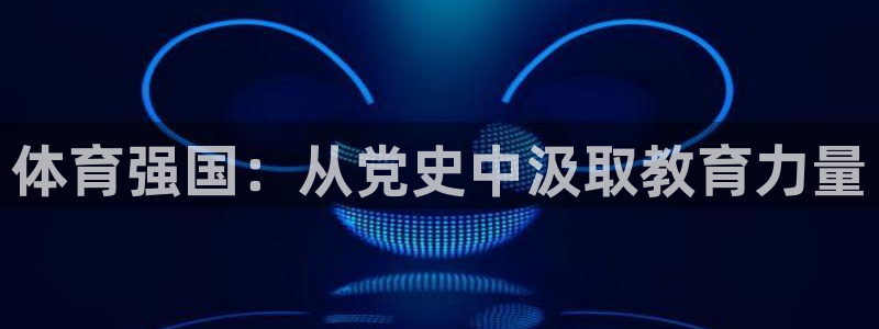 哈哈体育：体育强国：从党史中汲取教育力量