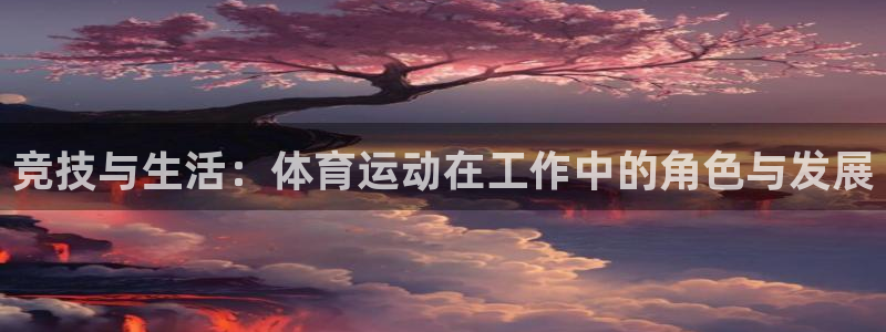 哈哈体育十年：竞技与生活：体育运动在工作中的角色与发展