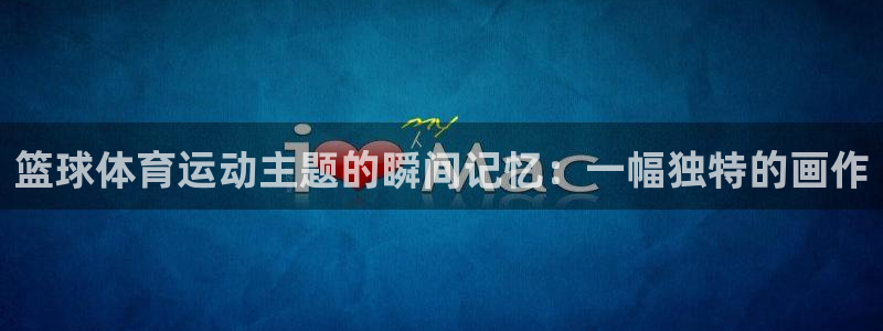 哈哈体育：篮球体育运动主题的瞬间记忆：一幅独特的画作