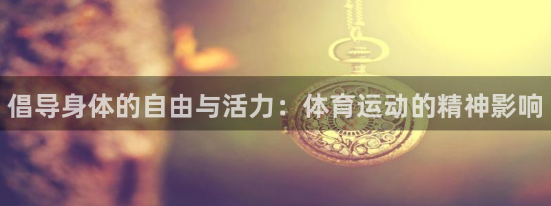 哈哈体育下载：倡导身体的自由与活力：体育运动的精神影响