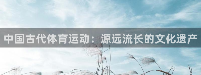 哈哈体育：中国古代体育运动：源远流长的文化遗产