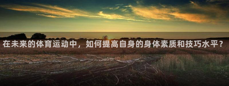 哈哈体育下载：在未来的体育运动中，如何提高自身的身体素质和技巧水平？