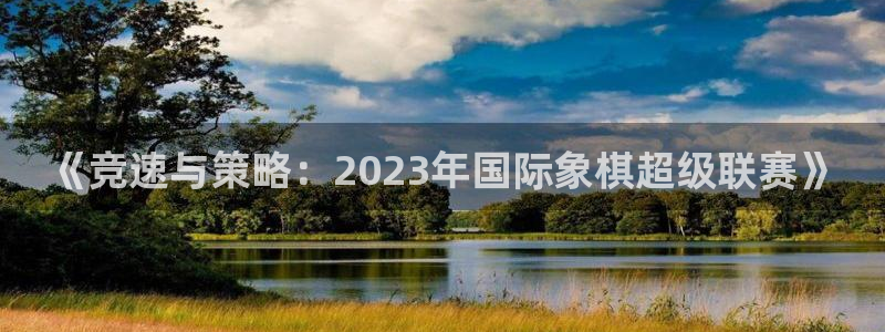哈哈体育：《竞速与策略：2023年国际象棋超级联赛》